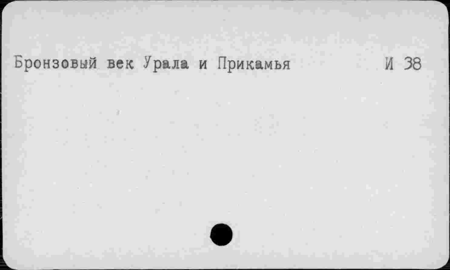 ﻿Бронзовый век Урала и Прикамья
И 38